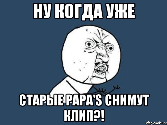 ну когда уже старые papa's снимут клип?!, Мем Ну почему