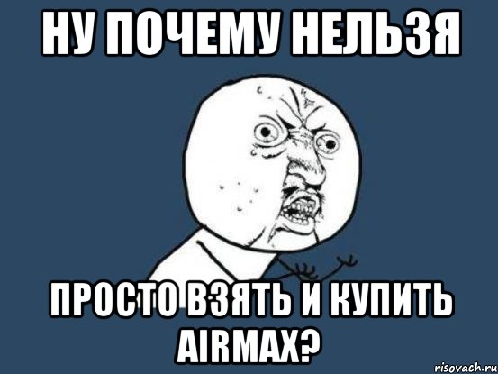 Ну почему нельзя Просто взяТь И купить AirMAX?, Мем Ну почему