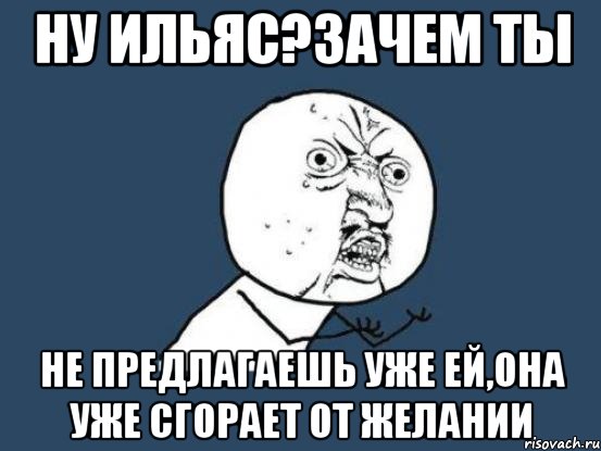 Ну ильяс?зачем ты не предлагаешь уже ей,она уже сгорает от желании, Мем Ну почему