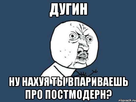 ДУГИН НУ НАХУЯ ТЫ ВПАРИВАЕШЬ ПРО ПОСТМОДЕРН?, Мем Ну почему