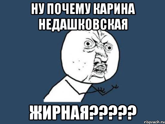 Ну почему Карина Недашковская ЖИрная?????, Мем Ну почему