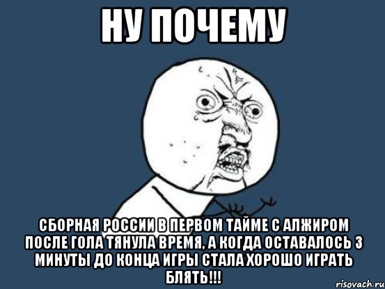 Ну почему Сборная России в первом тайме с Алжиром после гола тянула время, а когда оставалось 3 минуты до конца игры стала хорошо играть БЛЯТЬ!!!, Мем Ну почему