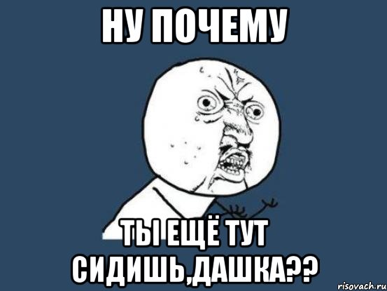 ну почему ты ещё тут сидишь,Дашка??, Мем Ну почему