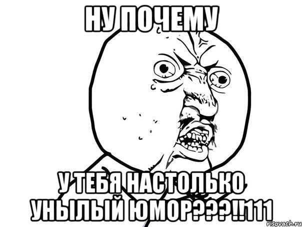 Ну почему у тебя настолько унылый юмор???!!111, Мем Ну почему (белый фон)