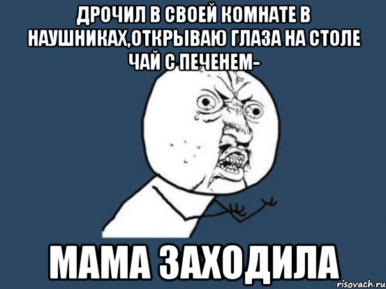 Дрочил в своей комнате в наушниках,открываю глаза на столе чай с печенем- мама заходила, Мем Ну почему