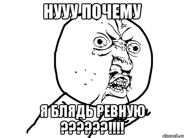 Нууу почему я блядь ревную ??????!!!!, Мем Ну почему (белый фон)