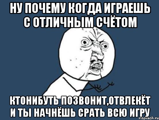 Ну почему когда играешь с отличным счётом Ктонибуть позвонит,отвлекёт и ты начнёшь срать всю игру, Мем Ну почему