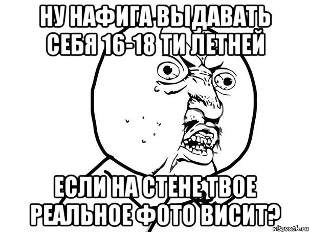 НУ НАФИГА ВЫДАВАТЬ СЕБЯ 16-18 ти летней ЕСЛИ НА СТЕНЕ ТВОЕ РЕАЛЬНОЕ ФОТО ВИСИТ?, Мем Ну почему (белый фон)