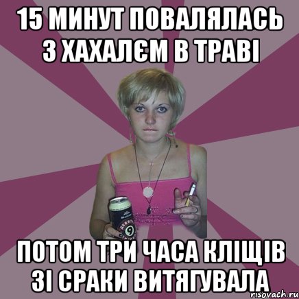 15 минут повалялась з хахалєм в траві потом три часа кліщів зі сраки витягувала, Мем Чотка мала