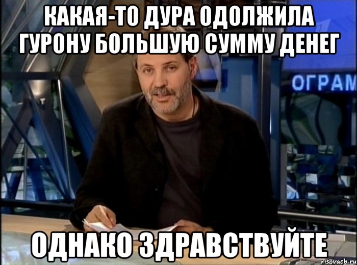 Какая-то дура одолжила Гурону большую сумму денег однако здравствуйте, Мем Однако Здравствуйте