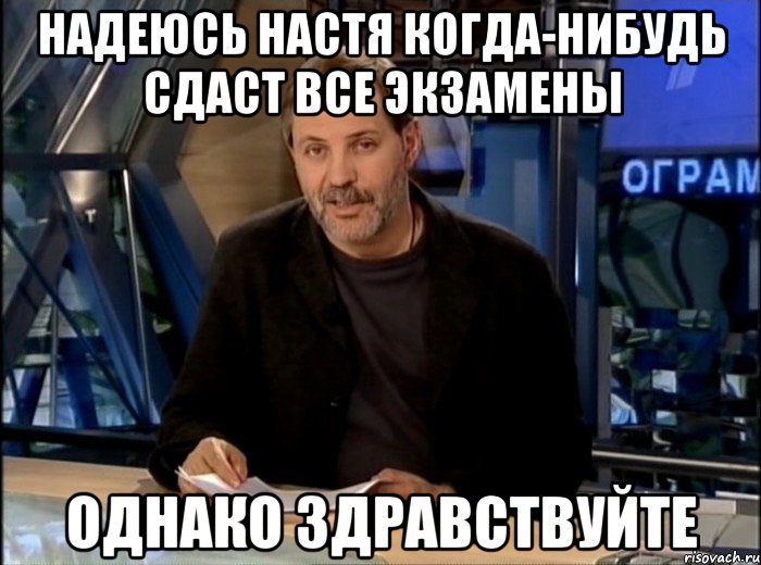 Надеюсь Настя когда-нибудь сдаст все экзамены Однако Здравствуйте, Мем Однако Здравствуйте