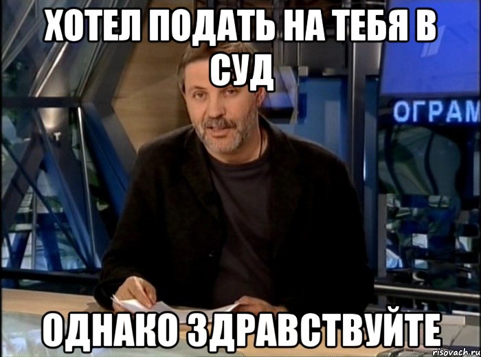 Хотел подать на тебя в суд Однако здравствуйте, Мем Однако Здравствуйте