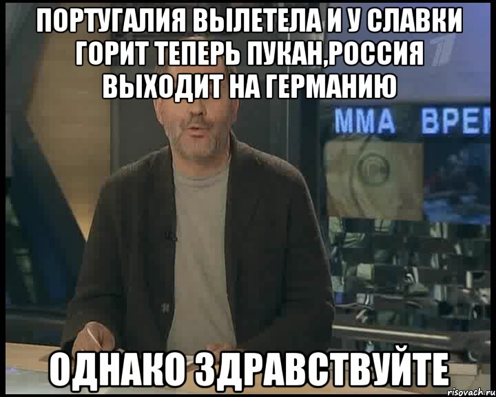 Португалия вылетела и у Славки горит теперь пукан,Россия выходит на Германию Однако здравствуйте, Мем Однако Здравствуйте