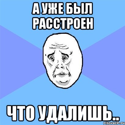 А уже был расстроен Что удалишь.., Мем Okay face