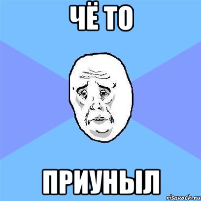 ЧЁ ТО ПРИУНЫЛ, Мем Okay face