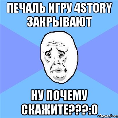 печаль игру 4Story закрывают ну почему скажите???:О, Мем Okay face