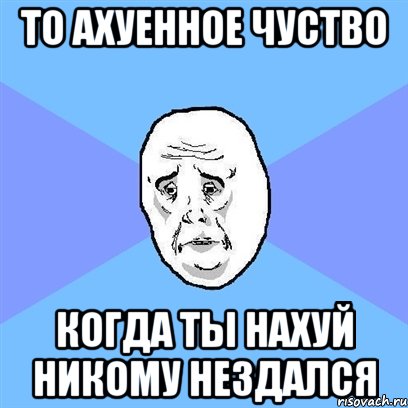 То ахуенное чуство Когда ты нахуй никому нездался, Мем Okay face