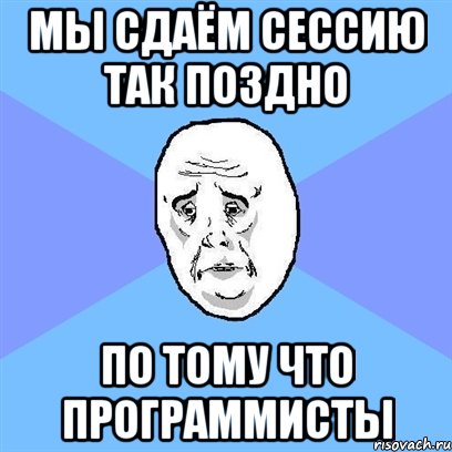 Мы сдаём сессию так поздно по тому что программисты, Мем Okay face