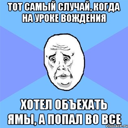 Тот самый случай, когда на уроке вождения хотел объехать ямы, а попал во все, Мем Okay face