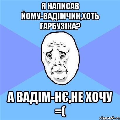 я написав йому-Вадімчик,хоть гарбузіка? а Вадім-нє,не хочу =(, Мем Okay face