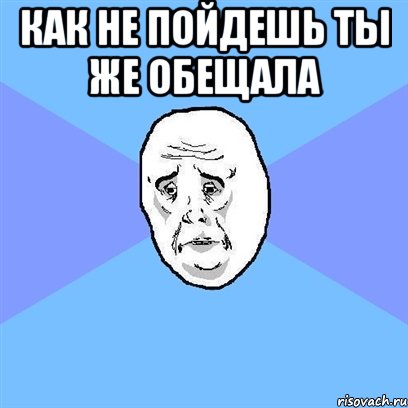 Как не пойдешь ты же обещала , Мем Okay face