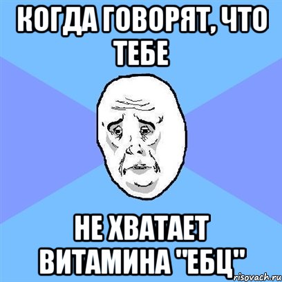 когда говорят, что тебе не хватает витамина "ЕБЦ", Мем Okay face