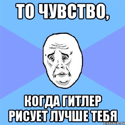 То чувство, Когда Гитлер рисует лучше тебя, Мем Okay face