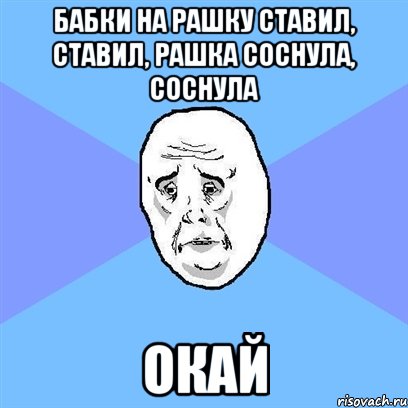 Бабки на рашку ставил, ставил, рашка соснула, соснула ОКАЙ, Мем Okay face