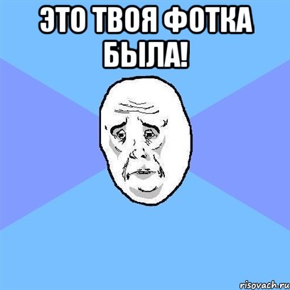 Это твоя фотка была! , Мем Okay face