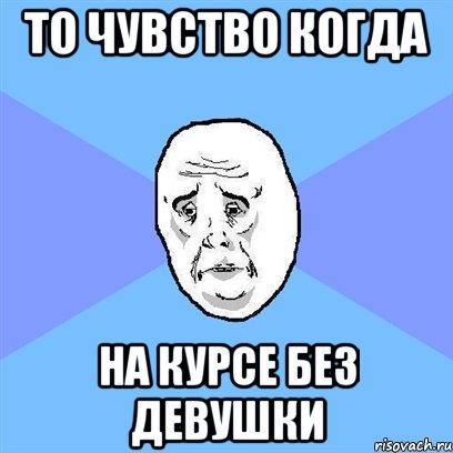 то чувство когда на курсе без девушки, Мем Okay face