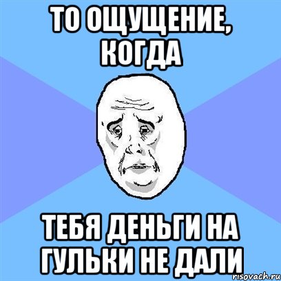 То ощущение, когда Тебя деньги на гульки не дали, Мем Okay face