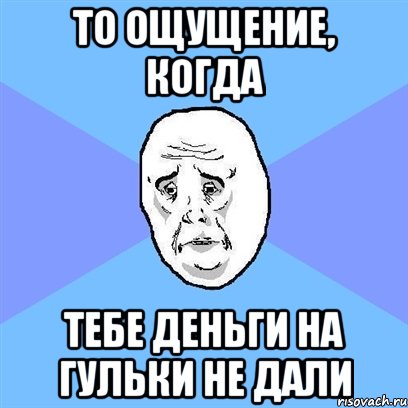 То ощущение, когда Тебе деньги на гульки не дали, Мем Okay face