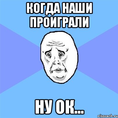 когда наши проиграли ну ок..., Мем Okay face