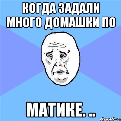 Когда задали много домашки по МАТИКЕ. .., Мем Okay face