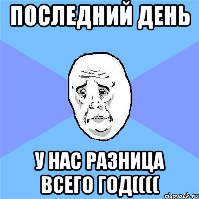 Последний день у нас разница всего год((((, Мем Okay face