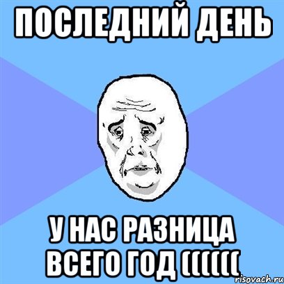 Последний день у нас разница всего год ((((((, Мем Okay face