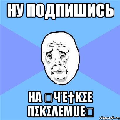 Ну подпишись На ♚Чέ†kσε πσkσλεµuε♚, Мем Okay face