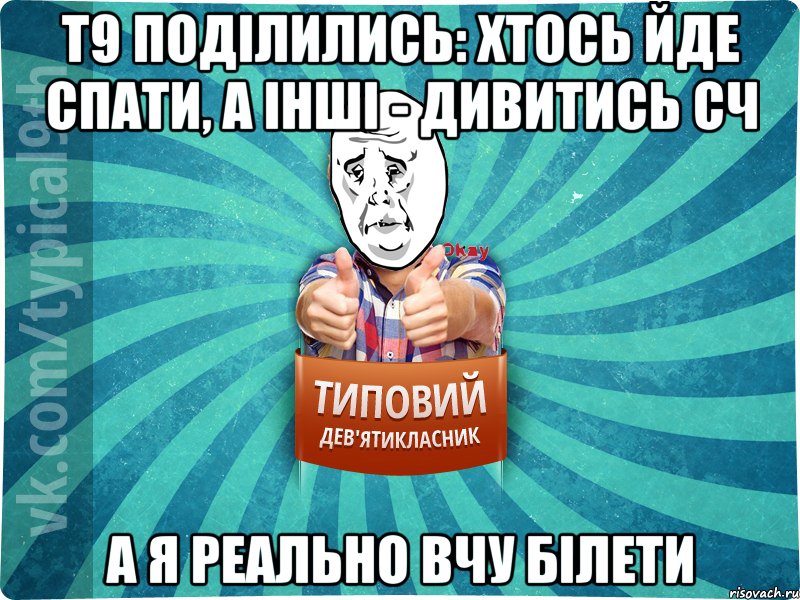 Т9 поділились: хтось йде спати, а інші - дивитись сч А я реально вчу білети