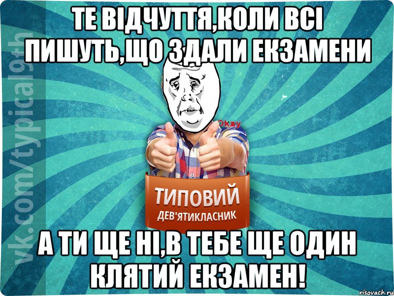 Те відчуття,коли всі пишуть,що здали екзамени а ти ще ні,в тебе ще один клятий екзамен!