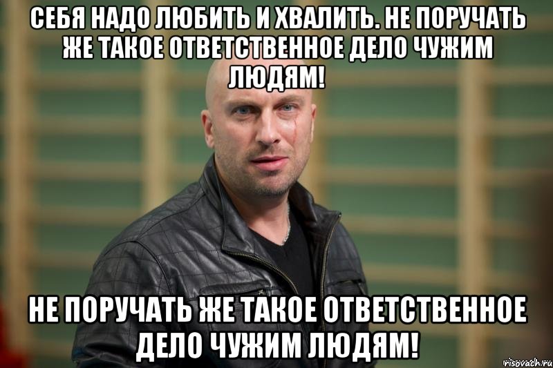 Себя надо любить и хвалить. Не поручать же такое ответственное дело чужим людям! Не поручать же такое ответственное дело чужим людям!, Мем  Физрук