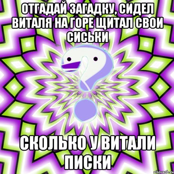 ОТГАДАЙ ЗАГАДКУ, СИДЕЛ ВИТАЛЯ НА ГОРЕ ЩИТАЛ СВОИ СИСЬКИ СКОЛЬКО У ВИТАЛИ ПИСКИ