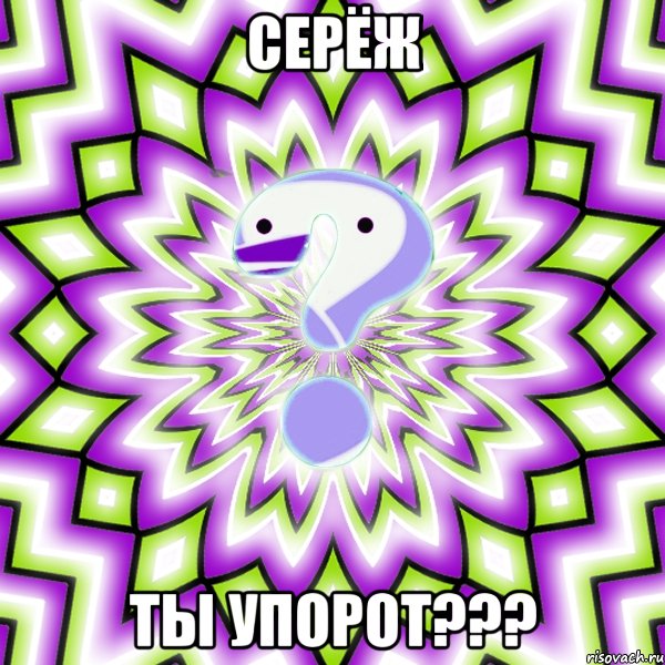 Серёж Ты упорот???