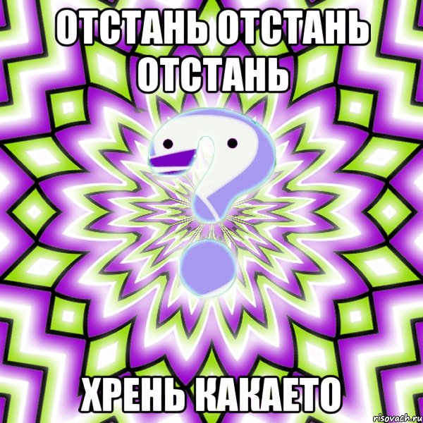 отстань отстань отстань хрень какаето