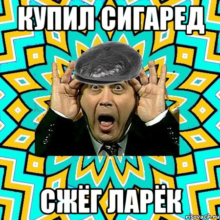 Купил сигаред сжёг ларёк