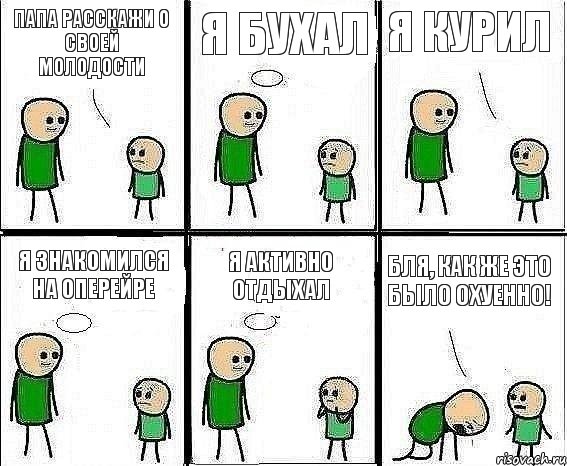 Папа расскажи о своей молодости Я бухал я курил я знакомился на оперейре я активно отдыхал Бля, как же это было охуенно!