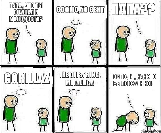 Папа , что ты слушал в молодости? coolio,50 Cent Папа?? Gorillaz The Offspring, Metallica Господи , как это было охуенно!!