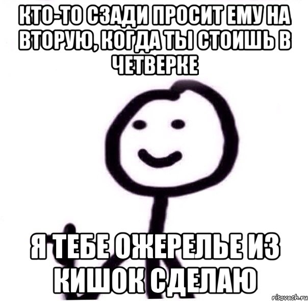 Кто-то сзади просит ему на вторую, когда ты стоишь в четверке Я тебе ожерелье из кишок сделаю