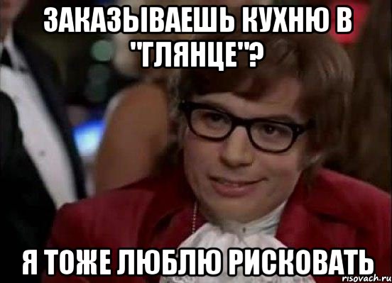 Заказываешь кухню в "Глянце"? Я тоже люблю рисковать, Мем Остин Пауэрс (я тоже люблю рисковать)