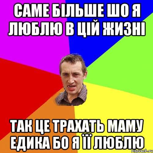 саме більше шо я люблю в цій жизні так це трахать маму едика бо я її люблю, Мем Чоткий паца