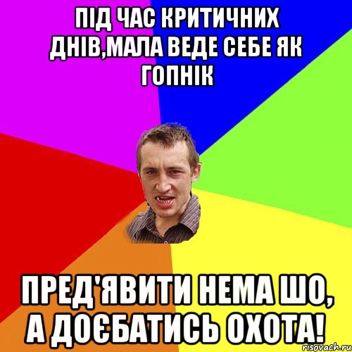 Під час критичних днів,мала веде себе як гопнік пред'явити нема шо, а доєбатись охота!, Мем Чоткий паца